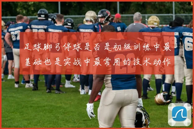 足球脚弓停球是否是初级训练中最基础也是实战中最常用的技术动作