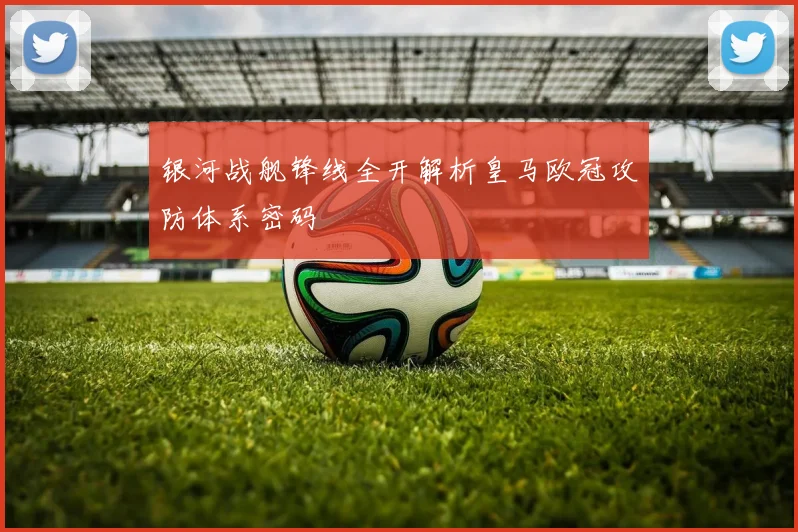 银河战舰锋线全开解析皇马欧冠攻防体系密码