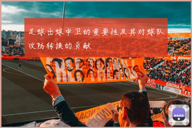 足球出球中卫的重要性及其对球队攻防转换的贡献