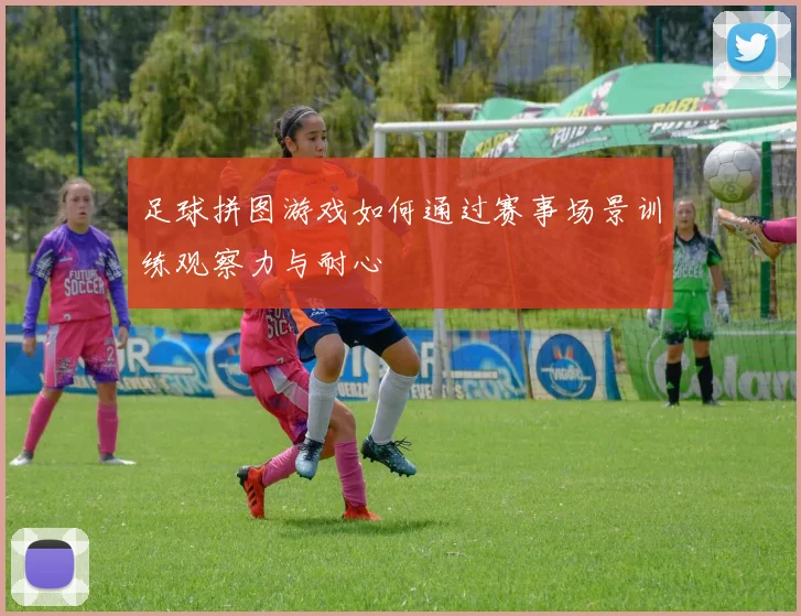 足球拼图游戏如何通过赛事场景训练观察力与耐心