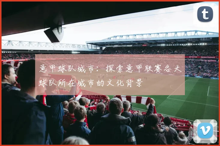 意甲球队城市：探索意甲联赛各大球队所在城市的文化背景