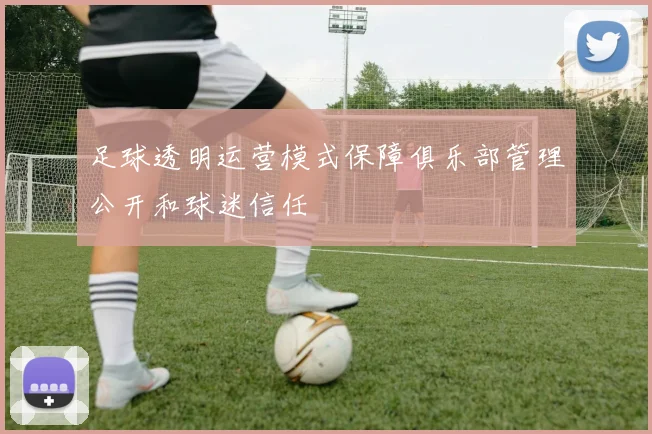 足球透明运营模式保障俱乐部管理公开和球迷信任