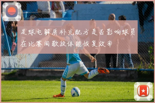 足球电解质补充配方是否影响球员在比赛间歇段体能恢复效率