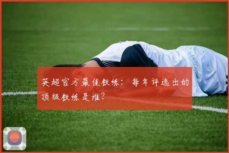 英超官方最佳教练：每年评选出的顶级教练是谁？