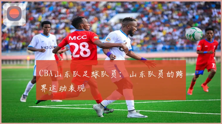 CBA山东队足球队员：山东队员的跨界运动表现