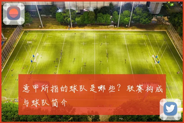 意甲所指的球队是哪些？联赛构成与球队简介